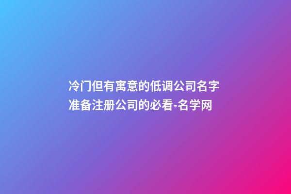 冷门但有寓意的低调公司名字 准备注册公司的必看-名学网-第1张-公司起名-玄机派